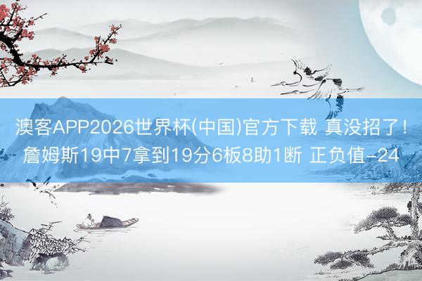 澳客APP2026世界杯(中国)官方下载 真没招了！詹姆斯19中7拿到19分6板8助1断 正负值-24