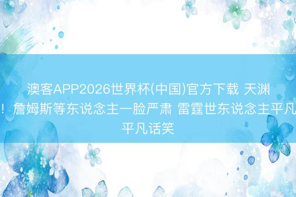 澳客APP2026世界杯(中国)官方下载 天渊之隔！詹姆斯等东说念主一脸严肃 雷霆世东说念主平凡话笑