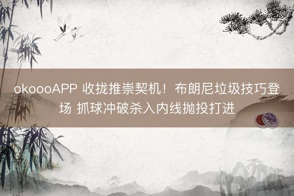 okoooAPP 收拢推崇契机！布朗尼垃圾技巧登场 抓球冲破杀入内线抛投打进