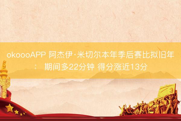 okoooAPP 阿杰伊·米切尔本年季后赛比拟旧年： 期间多22分钟 得分涨近13分