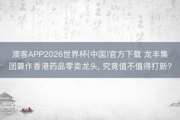 澳客APP2026世界杯(中国)官方下载 龙丰集团算作香港药品零卖龙头， 究竟值不值得打新?