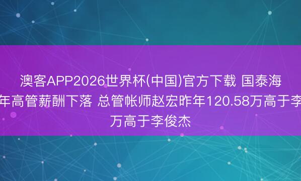 澳客APP2026世界杯(中国)官方下载 国泰海通连年高管薪酬下落 总管帐师赵宏昨年120.58万高于李俊杰