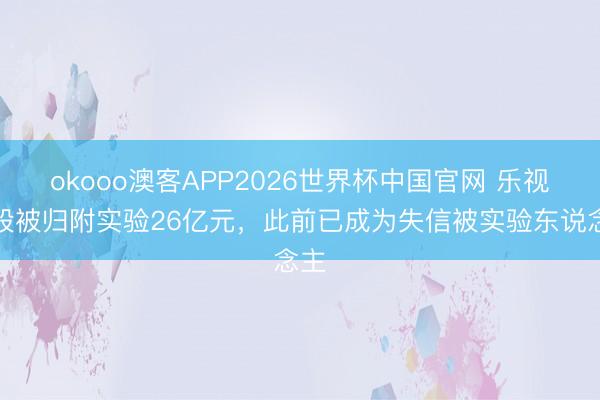 okooo澳客APP2026世界杯中国官网 乐视控股被归附实验26亿元，此前已成为失信被实验东说念主