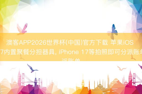 澳客APP2026世界杯(中国)官方下载 苹果iOS 27内置聚餐分担器具， iPhone 17等拍照即可分派账单