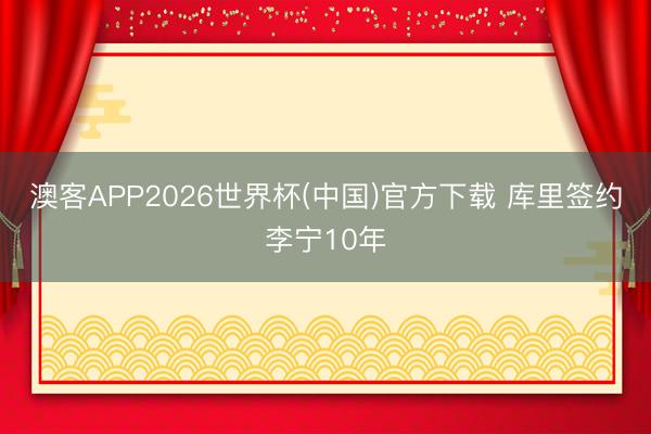 澳客APP2026世界杯(中国)官方下载 库里签约李宁10年