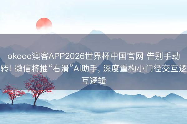 okooo澳客APP2026世界杯中国官网 告别手动跳转! 微信将推“右滑”AI助手， 深度重构小门径交互逻辑