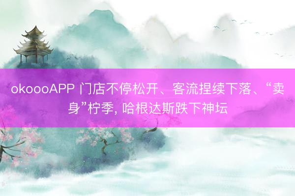 okoooAPP 门店不停松开、客流捏续下落、“卖身”柠季, 哈根达斯跌下神坛