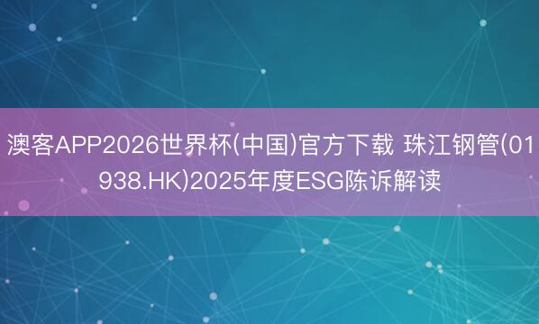 澳客APP2026世界杯(中国)官方下载 珠江钢管(01938.HK)2025年度ESG陈诉解读
