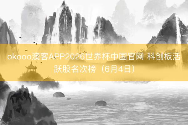 okooo澳客APP2026世界杯中国官网 科创板活跃股名次榜(6月4日)