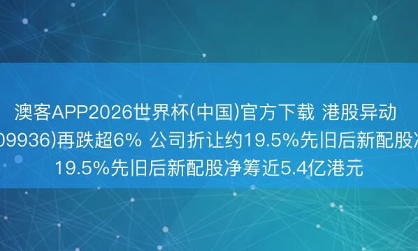 澳客APP2026世界杯(中国)官方下载 港股异动 | 稀好意思资源(09936)再跌超6% 公司折让约19.5%先旧后新配股净筹近5.4亿港元