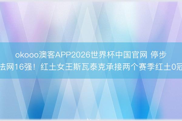 okooo澳客APP2026世界杯中国官网 停步法网16强！红土女王斯瓦泰克承接两个赛季红土0冠