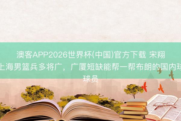 澳客APP2026世界杯(中国)官方下载 宋翔:上海男篮兵多将广,广厦短缺能帮一帮布朗的国内球员