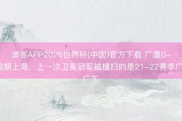 澳客APP2026世界杯(中国)官方下载 广厦0-3逾期上海，上一次卫冕冠军被横扫的是21-22赛季广东