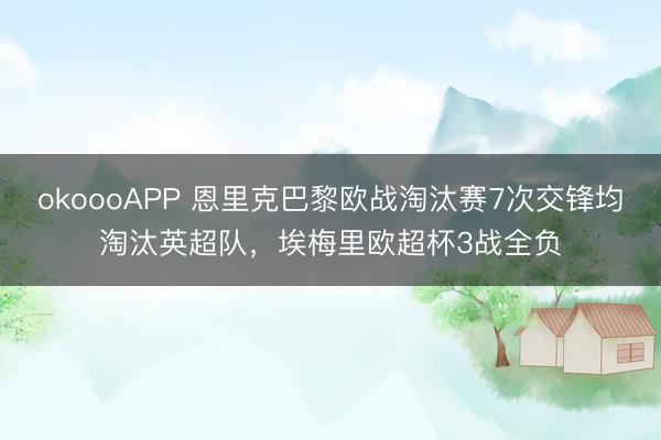 okoooAPP 恩里克巴黎欧战淘汰赛7次交锋均淘汰英超队，埃梅里欧超杯3战全负