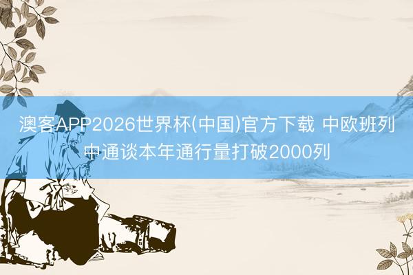 澳客APP2026世界杯(中国)官方下载 中欧班列中通谈本年通行量打破2000列