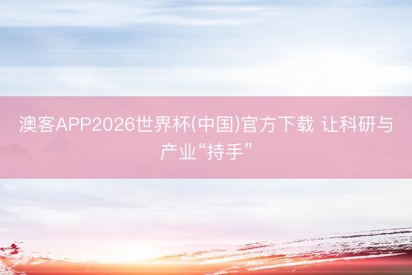 澳客APP2026世界杯(中国)官方下载 让科研与产业“持手”