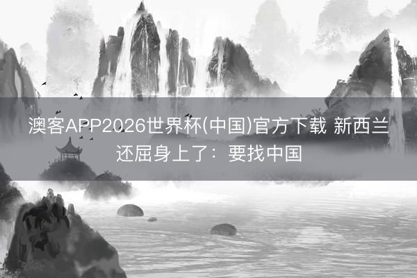 澳客APP2026世界杯(中国)官方下载 新西兰还屈身上了：要找中国