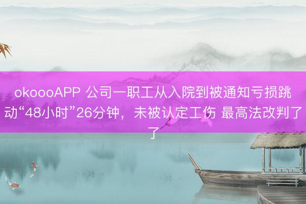 okoooAPP 公司一职工从入院到被通知亏损跳动“48小时”26分钟，未被认定工伤 最高法改判了