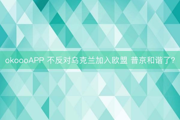 okoooAPP 不反对乌克兰加入欧盟 普京和谐了?
