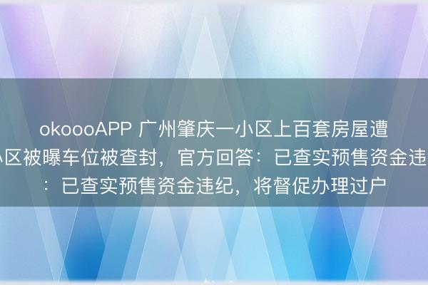okoooAPP 广州肇庆一小区上百套房屋遭典质查封，此前该小区被曝车位被查封，官方回答：已查实预售资金违纪，将督促办理过户