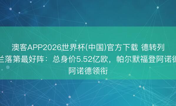 澳客APP2026世界杯(中国)官方下载 德转列英格兰落第最好阵:总身价5.52亿欧,帕尔默福登阿诺德领衔