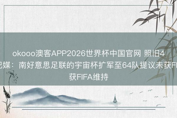 okooo澳客APP2026世界杯中国官网 照旧48队！巴媒：南好意思足联的宇宙杯扩军至64队提议未获FIFA维持