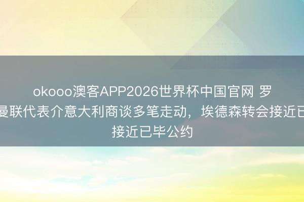 okooo澳客APP2026世界杯中国官网 罗马诺：曼联代表介意大利商谈多笔走动，埃德森转会接近已毕公约