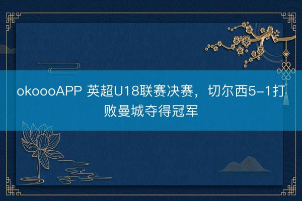okoooAPP 英超U18联赛决赛，切尔西5-1打败曼城夺得冠军