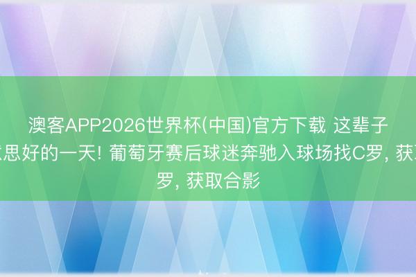 澳客APP2026世界杯(中国)官方下载 这辈子最好意思好的一天! 葡萄牙赛后球迷奔驰入球场找C罗， 获取合影