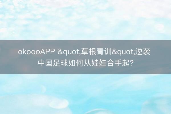 okoooAPP "草根青训"逆袭 中国足球如何从娃娃合手起?