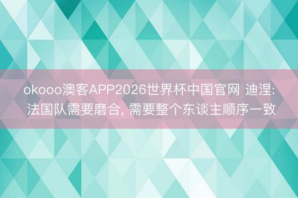 okooo澳客APP2026世界杯中国官网 迪涅: 法国队需要磨合， 需要整个东谈主顺序一致
