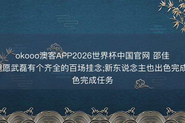 okooo澳客APP2026世界杯中国官网 邵佳一: 但愿武磊有个齐全的百场挂念;新东说念主也出色完成任务