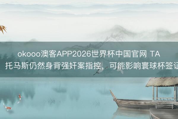 okooo澳客APP2026世界杯中国官网 TA：托马斯仍然身背强奸案指控，可能影响寰球杯签证