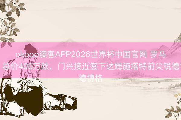 okooo澳客APP2026世界杯中国官网 罗马诺：总价400万欧，门兴接近签下达姆施塔特前尖锐德博格