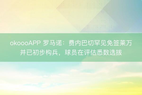 okoooAPP 罗马诺：费内巴切罕见免签莱万并已初步构兵，球员在评估悉数选拔