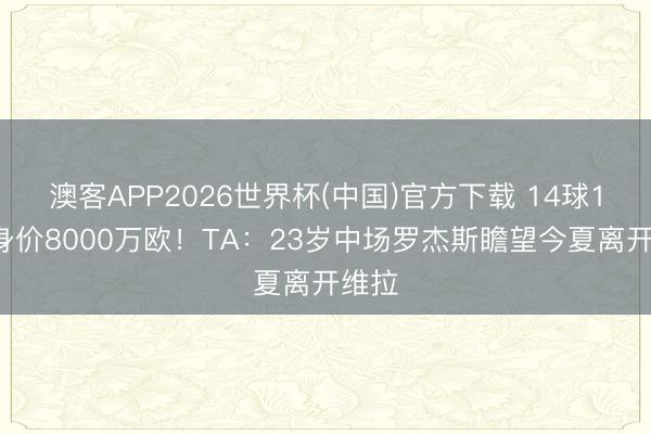 澳客APP2026世界杯(中国)官方下载 14球11助身价8000万欧!TA:23岁中场罗杰斯瞻望今夏离开维拉
