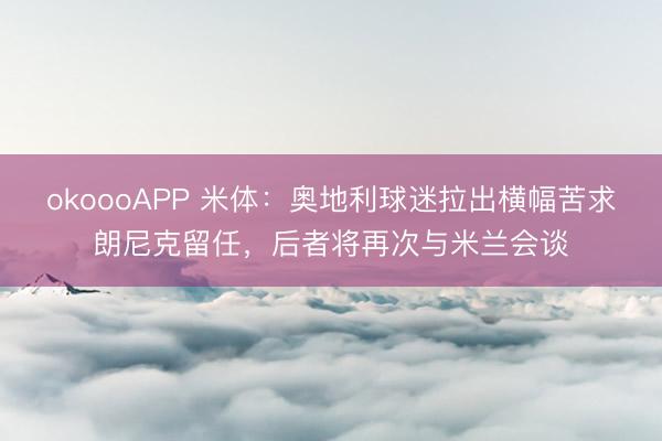 okoooAPP 米体：奥地利球迷拉出横幅苦求朗尼克留任，后者将再次与米兰会谈