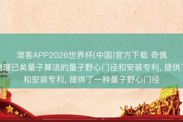 澳客APP2026世界杯(中国)官方下载 奇偶量子野心央求用于物理已矣量子算法的量子野心门径和安装专利， 提供了一种量子野心门径