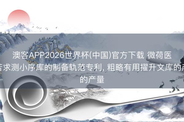 澳客APP2026世界杯(中国)官方下载 微荷医学苦求测小序库的制备轨范专利， 粗略有用擢升文库的产量
