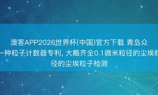 澳客APP2026世界杯(中国)官方下载 青岛众瑞请求一种粒子计数器专利， 大略齐全0.1微米粒径的尘埃粒子检测
