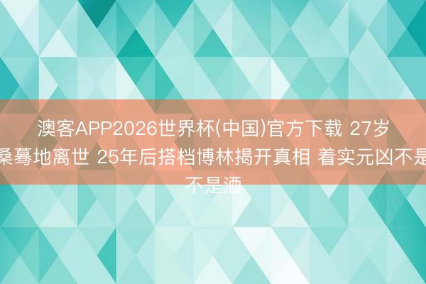 澳客APP2026世界杯(中国)官方下载 27岁洛桑蓦地离世 25年后搭档博林揭开真相 着实元凶不是酒