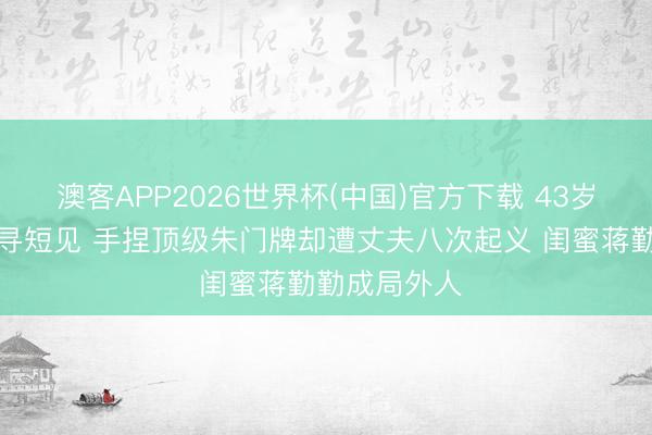 澳客APP2026世界杯(中国)官方下载 43岁于佳卉烧炭寻短见 手捏顶级朱门牌却遭丈夫八次起义 闺蜜蒋勤勤成局外人