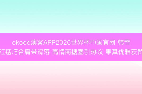 okooo澳客APP2026世界杯中国官网 韩雪红毯巧合肩带滑落 高情商搪塞引热议 果真优雅获赞