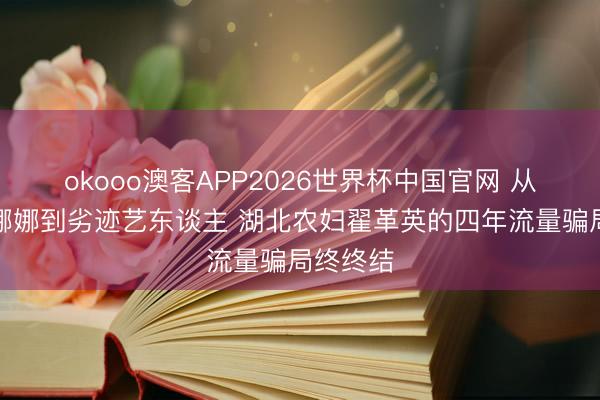okooo澳客APP2026世界杯中国官网 从俄罗斯娜娜到劣迹艺东谈主 湖北农妇翟革英的四年流量骗局终终结
