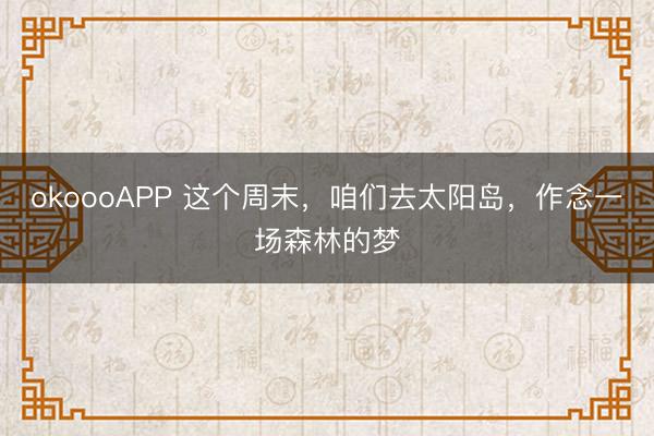 okoooAPP 这个周末，咱们去太阳岛，作念一场森林的梦