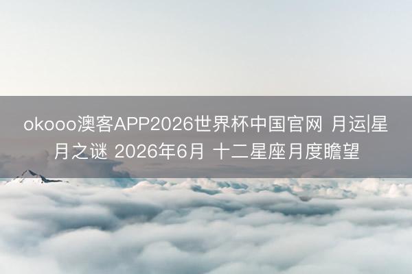 okooo澳客APP2026世界杯中国官网 月运|星月之谜 2026年6月 十二星座月度瞻望