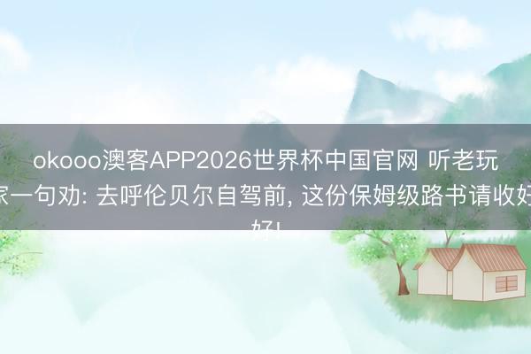 okooo澳客APP2026世界杯中国官网 听老玩家一句劝: 去呼伦贝尔自驾前， 这份保姆级路书请收好!