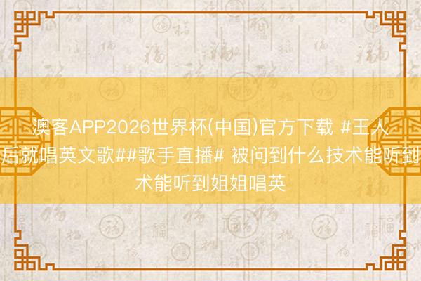 澳客APP2026世界杯(中国)官方下载 #王人豫说晋级后就唱英文歌##歌手直播# 被问到什么技术能听到姐姐唱英