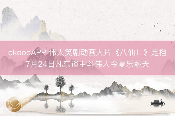 okoooAPP 伟人笑剧动画大片《八仙！》定档7月24日凡东谈主斗伟人今夏乐翻天