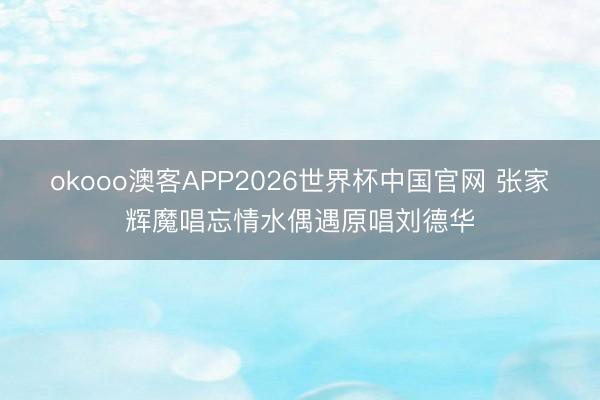 okooo澳客APP2026世界杯中国官网 张家辉魔唱忘情水偶遇原唱刘德华